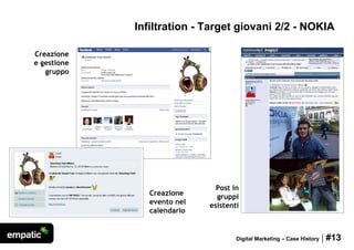 Infiltration - Target giovani 2/2 - NOKIA

Creazione
e gestione
   gruppo




                               Post in
                Creazione      gruppi
                evento nel   esistenti
                calendario


                                     Digital Marketing – Case History   | #13
 