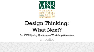 Design Thinking:
What Next?
For VBSR Spring Conference Workshop Attendees
 