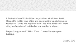 5. Make An Idea Wall – Solve the problem with lots of ideas. Clean
off a wall in your office and keep putting up sticky no...