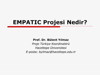 EMPATIC Projesi Nedir? Prof. Dr. Bülent Yılmaz Proje Türkiye Koordinatörü Hacettepe Üniversitesi E-posta: byilmaz@hacettepe.edu.tr 