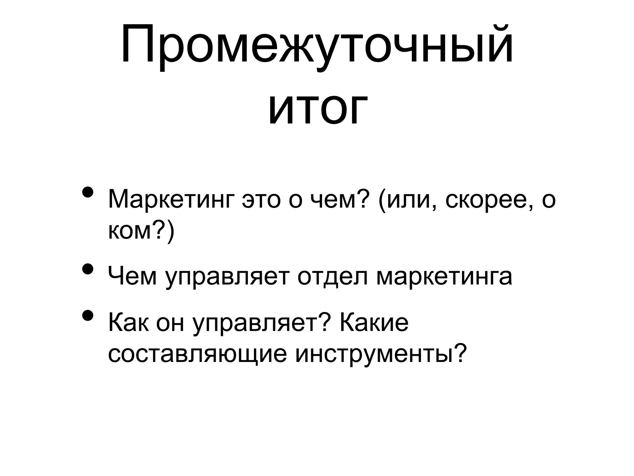 Промежуточный
        итог
•  Маркетинг это о чем? (или, скорее, о
  ком?)
•  Чем управляет отдел маркетинга
•  Как он управляет? Какие
  составляющие инструменты?
 