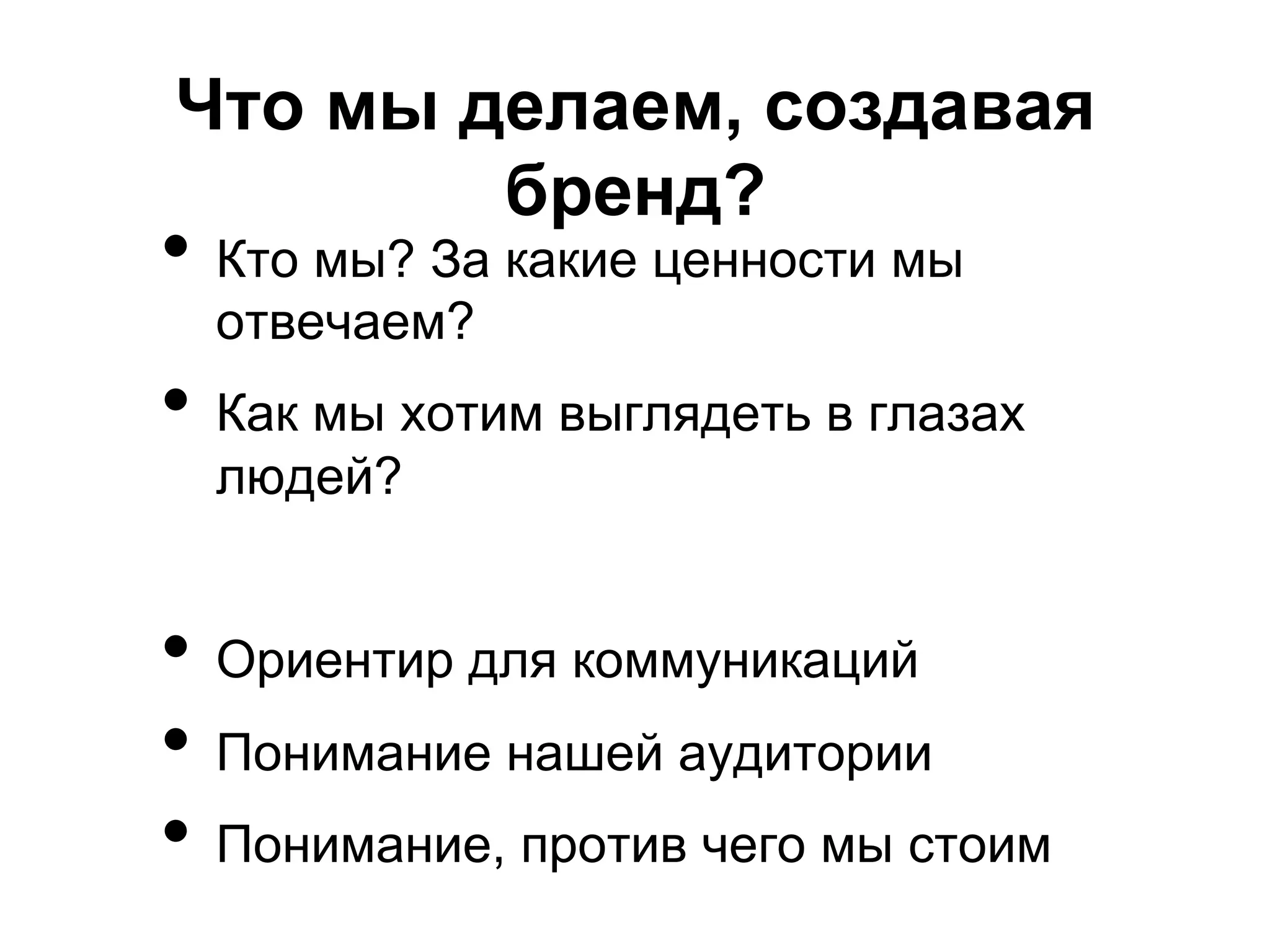 Что мы делаем, создавая
        бренд?
•  Кто мы? За какие ценности мы
  отвечаем?
•  Как мы хотим выглядеть в глазах
  людей?


•  Ориентир для коммуникаций
•  Понимание нашей аудитории
•  Понимание, против чего мы стоим
 