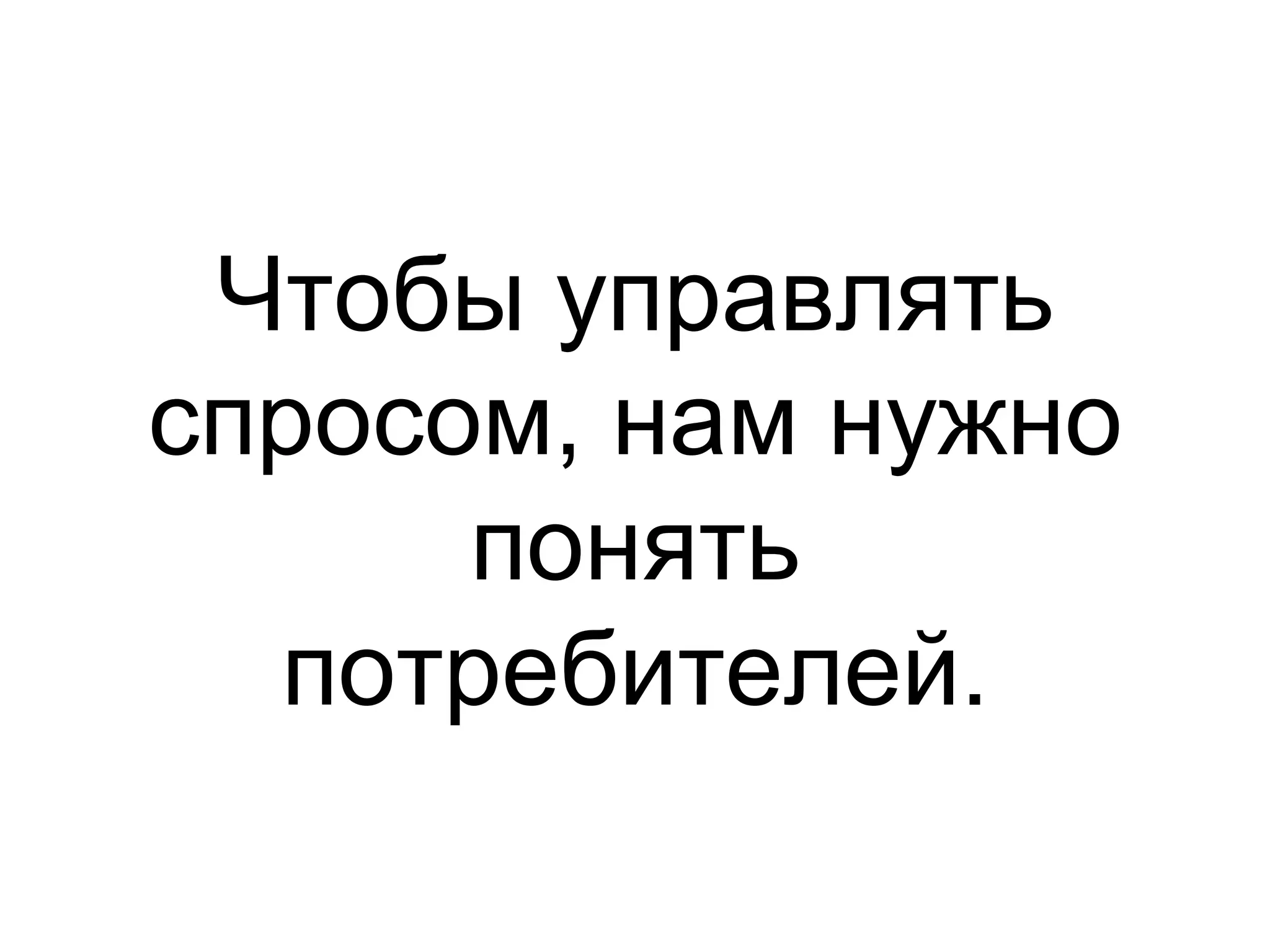 Чтобы управлять
спросом, нам нужно
      понять
  потребителей.
 