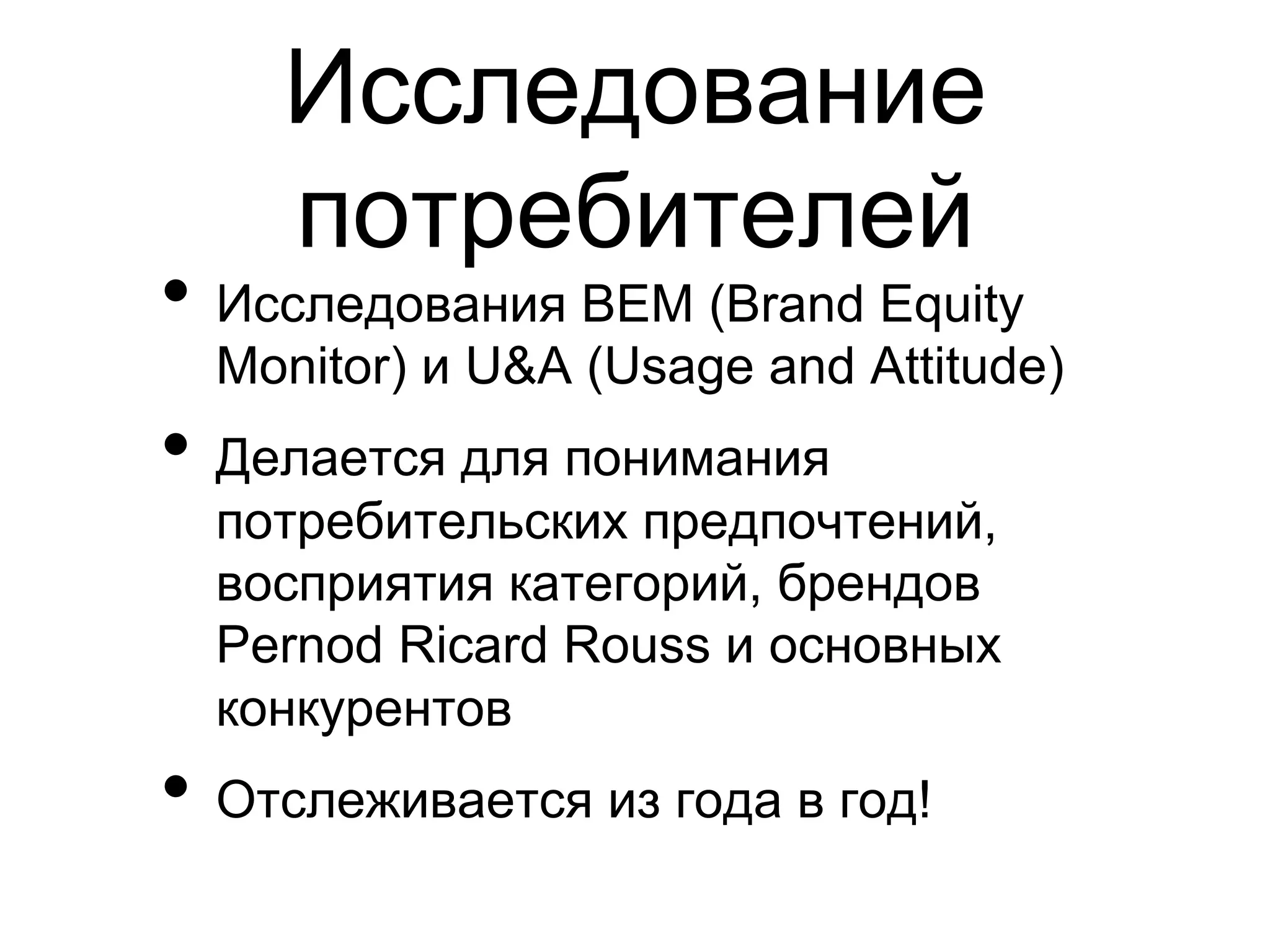 Исследование
    потребителей
•  Исследования BEM (Brand Equity
  Monitor) и U&A (Usage and Attitude)
•  Делается для понимания
  потребительских предпочтений,
  восприятия категорий, брендов
  Pernod Ricard Rouss и основных
  конкурентов
•  Отслеживается из года в год!
 