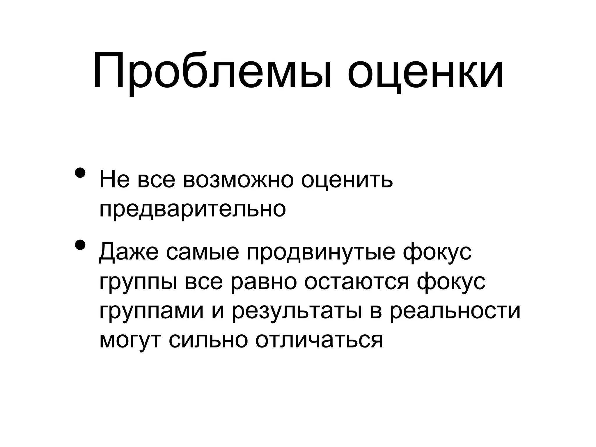 Проблемы оценки

•  Не все возможно оценить
  предварительно
•  Даже самые продвинутые фокус
  группы все равно остаются фокус
  группами и результаты в реальности
  могут сильно отличаться
 