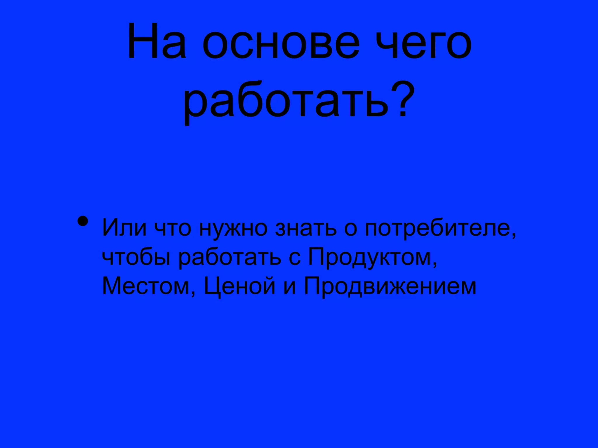 На основе чего
      работать?

•  Или что нужно знать о потребителе,
  чтобы работать с Продуктом,
  Местом, Ценой и Продвижением
 