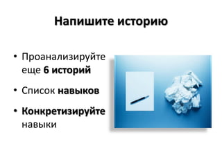 Напишите историю

• Проанализируйте
  еще 6 историй
• Список навыков
• Конкретизируйте
  навыки
 