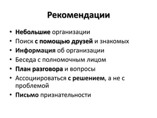 Рекомендации
• Небольшие организации
• Поиск с помощью друзей и знакомых
• Информация об организации
• Беседа с полномочным лицом
• План разговора и вопросы
• Ассоциироваться с решением, а не с
  проблемой
• Письмо признательности
 
