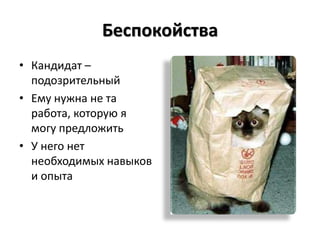 Беспокойства
• Кандидат –
  подозрительный
• Ему нужна не та
  работа, которую я
  могу предложить
• У него нет
  необходимых навыков
  и опыта
 