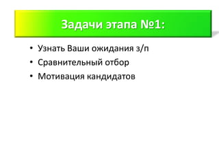 Задачи 1ого этапа
      Задачи этапа №1:
• Узнать Ваши ожидания з/п
• Сравнительный отбор
• Мотивация кандидатов
 