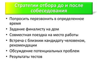 Стратегии отбора до и после
          собеседования
• Попросить перезвонить в определенное
  время
• Задание финалисту на дом
• Совместная поездка на место работы
• Встреча с близким кандидату человеком,
  рекомендации
• Обсуждение потенциальных проблем
• Результаты тестов
 