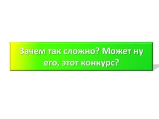 Зачем так сложно? Может ну
     его, этот конкурс?
 