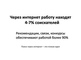 Через интернет работу находят
       4-7% соискателей

  Рекомендации, связи, конкурсы
  обеспечивают работой более 90%

     Поиск через интернет – это плохая идея
 