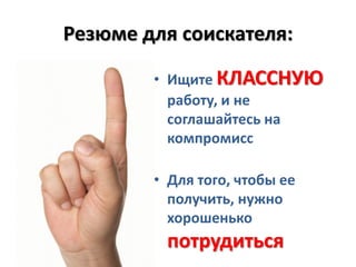 Резюме для соискателя:

        • Ищите КЛАССНУЮ
          работу, и не
          соглашайтесь на
          компромисс

        • Для того, чтобы ее
          получить, нужно
          хорошенько
         потрудиться
 