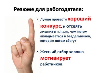 Резюме для работодателя:
       • Лучше провести хороший
         конкурс, и отсеять
         лишних в начале, чем потом
         вкладываться в бездельников,
         которые потом сбегут

       • Жесткий отбор хорошо
         мотивирует
         работников
 