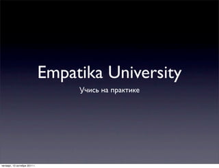 Empatika University
                                   Учись на практике




четверг, 13 октября 2011 г.
 