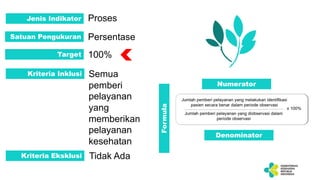 Jenis Indikator Proses
Satuan Pengukuran Persentase
Target 100%
Kriteria Inklusi Semua
pemberi
pelayanan
yang
memberikan
pelayanan
kesehatan
Kriteria Eksklusi Tidak Ada
Numerator
Denominator
Formula
 