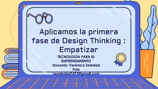 TECNOLOGÍA PARA EL
EMPRENDIMIENTO
Docente: Verónica Soledad
Polo
vesoledad1415@gmail.com
Aplicamos la primera
fase de Design Thinking :
Empatizar
 