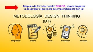 METODOLOGÍA DESIGN THINKING
(DT)
Después de formular nuestro DESAFÍO, vamos empezar
a desarrollar el proyecto de emprendimiento con la:
Empatizar Definir Idear Prototipar Evaluar
 