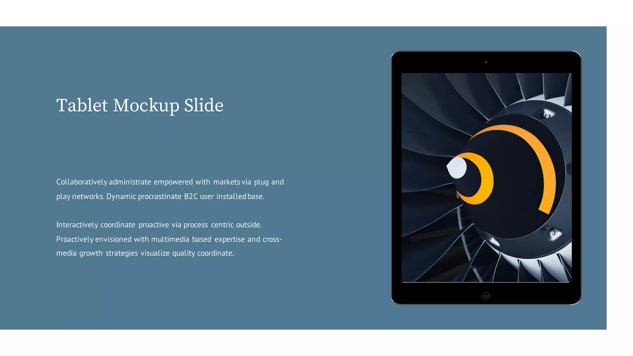 Collaboratively administrate empowered with markets via plug and
play networks. Dynamic procrastinate B2C user installedbase.
Interactively coordinate proactive via process centric outside.
Proactively envisioned with multimedia based expertise and cross-
media growth strategies visualize quality coordinate.
Tablet Mockup Slide
 