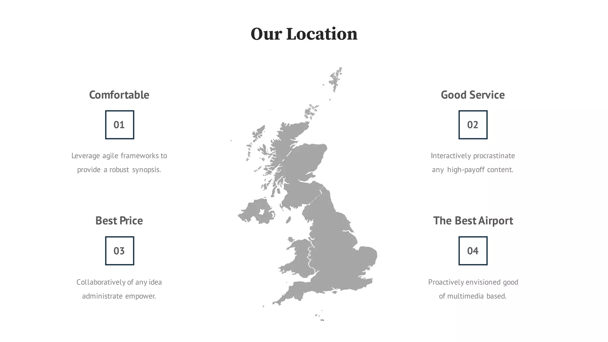 The Best Airport
Proactively envisioned good
of multimedia based.
Comfortable
Leverage agile frameworks to
provide a robust synopsis.
Best Price
Collaboratively of any idea
administrate empower.
0403
Our Location
Good Service
Interactively procrastinate
any high-payoff content.
01 02
 