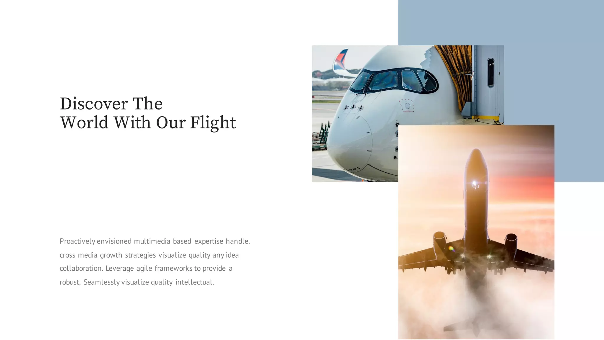 Proactively envisioned multimedia based expertise handle.
cross media growth strategies visualize quality any idea
collaboration. Leverage agile frameworks to provide a
robust. Seamlessly visualize quality intellectual.
Discover The
World With Our Flight
 