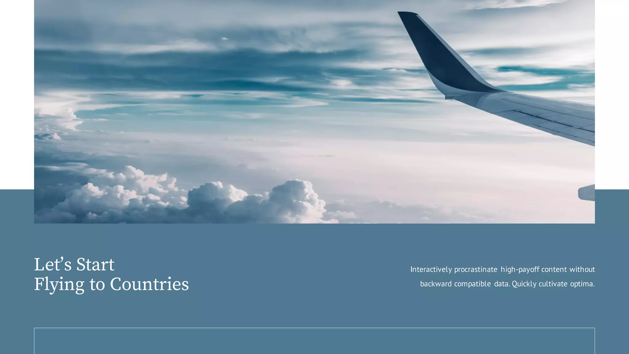 Let’s Start
Flying to Countries
Interactively procrastinate high-payoff content without
backward compatible data. Quickly cultivate optima.
 