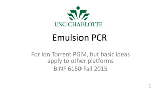 Emulsion PCR
For Ion Torrent PGM, but basic ideas
apply to other platforms
BINF 6150 Fall 2015
1
 