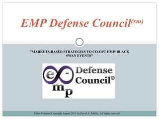 &quot;MARKETS-BASED STRATEGIES TO CO-OPT EMP/ BLACK SWAN EVENTS” EMP Defense Council (sm) Entire Contents Copyright August 2011 by David A. Palella.  All rights reserved. 
