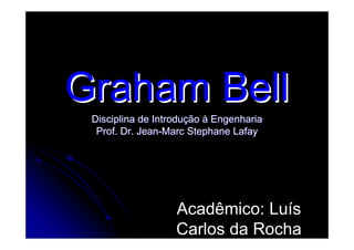 Graham Bell
 Disciplina de Introdução à Engenharia
  Prof. Dr. Jean-Marc Stephane Lafay




                   Acadêmico: Luís
                   Carlos da Rocha
 