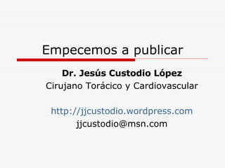 Empecemos a publicar Dr. Jesús Custodio López Cirujano Torácico y Cardiovascular http ://jjcustodio.wordpress.com [email_address] 