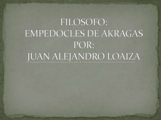 FILOSOFO:EMPEDOCLES DE AKRAGASPOR:JUAN ALEJANDRO LOAIZA 