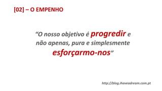 [02] – O EMPENHO
“O nosso objetivo é progredir e
não apenas, pura e simplesmente
esforçarmo-nos”
http://blog.ihaveadream.com.pt
 