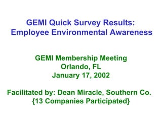 GEMI Quick Survey Results:  Employee Environmental Awareness GEMI Membership Meeting Orlando, FL January 17, 2002 Facilitated by: Dean Miracle, Southern Co. {13 Companies Participated} 