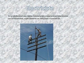 Es un profesional que realiza instalaciones y reparaciones relacionadas
con la electricidad, especialmente en máquinas e iluminación
 