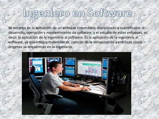 Se encarga de la aplicación de un enfoque sistemático, disciplinado y cuantificable al
desarrollo, operación y mantenimiento de software, y el estudio de estos enfoques, es
decir, la aplicación de la ingeniería al software. Es la aplicación de la ingeniería al
software, ya que integra matemáticas, ciencias de la computación y prácticas cuyos
orígenes se encuentran en la ingeniería.
 