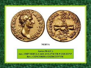 Áureo (96 d.C.)
Anv.: IMP NERVA CAES AVG P M TR P COS II P P
Rev.: CONCORDIA EXERCITVVM
NERVA
 