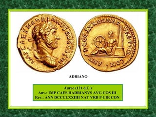 Áureo (121 d.C.)
Anv.: IMP CAES HADRIANVS AVG COS III
Rev.: ANN DCCCLXXIIII NAT VRB P CIR CON
ADRIANO
 