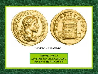 Áureo (223 d.C.)
Anv.: IMP SEV ALEXAND AVG
Rev.: P M TR P II COS P P
SEVERO ALEJANDRO
 