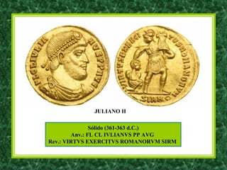 Sólido (361-363 d.C.)
Anv.: FL CL IVLIANVS PP AVG
Rev.: VIRTVS EXERCITVS ROMANORVM SIRM
JULIANO II
 