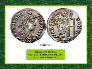 Siliqua (378-383 d.C.)
Anv.: D N THEODOSIVS P F AVG
Rev.: VRBS ROMA R P
TEODOSIO
 