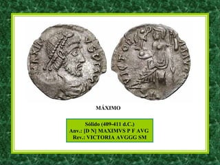 Sólido (409-411 d.C.)
Anv.: [D N] MAXIMVS P F AVG
Rev.: VICTORIA AVGGG SM
MÁXIMO
 