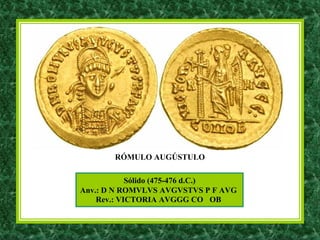 Sólido (475-476 d.C.)
Anv.: D N ROMVLVS AVGVSTVS P F AVG
Rev.: VICTORIA AVGGG CO OB
RÓMULO AUGÚSTULO
 
