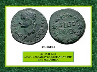 As (37-41 d.C.)
Anv.: C CAESAR AVG GERMANICVS IMP
Rev.: SEGOBRIGA
CALÍGULA
 
