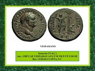 Sestercio (71 d.C.)
Anv.: IMP CAE VESPASIAN AVG P M TR P P P COS III
Rev.: IVDAEA CAPTA, S C
VESPASIANO
 