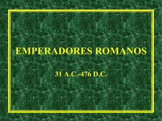 EMPERADORES ROMANOS
31 A.C.-476 D.C.
 