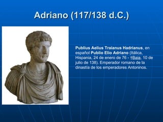 Adriano (117/138 d.C.) Publius Aelius Traianus Hadrianus , en español  Publio Elio Adriano  (Itálica, Hispania, 24 de ener...