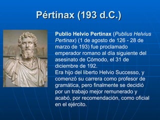 Pértinax (193 d.C.)   Publio Helvio Pertinax  ( Publius Helvius Pertinax ) (1 de agosto de 126 - 28 de marzo de 193) fue p...