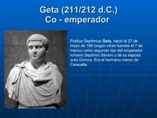 Geta (211/212 d.C.) Co - emperador   Publius Septimius  Geta , nació el 27 de mayo de 189 (según otras fuentes el 7 de mar...
