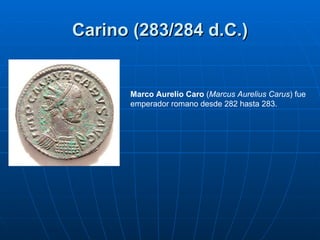 Carino (283/284 d.C.) Marco Aurelio Caro  ( Marcus Aurelius Carus ) fue emperador romano desde 282 hasta 283. 